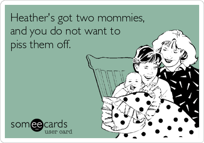 Heather's got two mommies,
and you do not want to
piss them off.