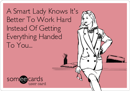 A Smart Lady Knows It's
Better To Work Hard
Instead Of Getting 
Everything Handed 
To You...