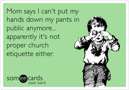 Mom says I can't put my
hands down my pants in
public anymore...
apparently it's not
proper church
etiquette either.
