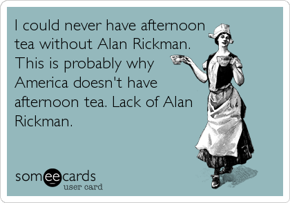 I could never have afternoon
tea without Alan Rickman.
This is probably why
America doesn't have
afternoon tea. Lack of Alan 
Rickman.