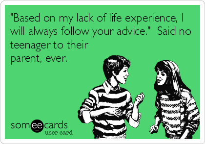 "Based on my lack of life experience, I
will always follow your advice."  Said no
teenager to their
parent, ever.