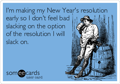 I'm making my New Year's resolution
early so I don't feel bad
slacking on the option
of the resolution I will
slack on.