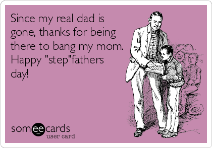 Since my real dad is
gone, thanks for being
there to bang my mom.
Happy "step"fathers
day!