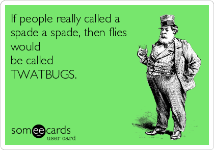 If people really called a
spade a spade, then flies
would
be called
TWATBUGS.