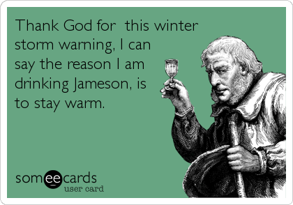 Thank God for  this winter
storm warning, I can
say the reason I am  
drinking Jameson, is
to stay warm.