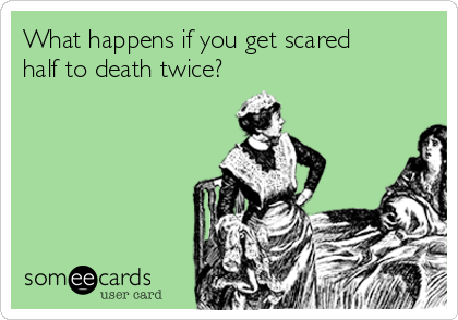 What happens if you get scared
half to death twice?