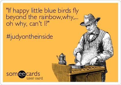"If happy little blue birds fly
beyond the rainbow,why,...
oh why, can't I?"

#judyontheinside