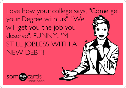 Love how your college says, "Come get
your Degree with us", "We
will get you the job you
deserve". FUNNY..I'M
STILL JOBLESS WITH A
NEW DEBT!