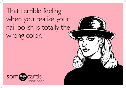 That terrible feeling
when you realize your
nail polish is totally the
wrong color.