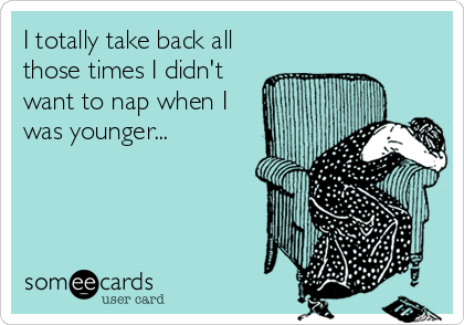 I totally take back all
those times I didn't
want to nap when I
was younger...