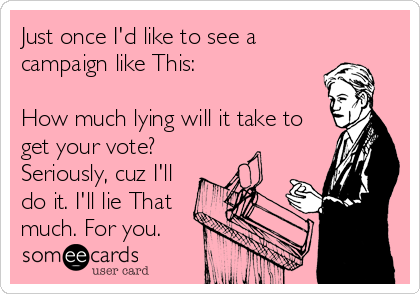Just once I'd like to see a
campaign like This:

How much lying will it take to
get your vote?
Seriously, cuz I'll
do it. I'll lie That
much. For you.