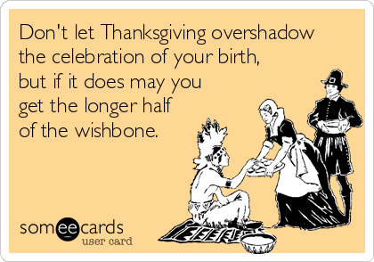 Don't let Thanksgiving overshadow
the celebration of your birth,
but if it does may you
get the longer half
of the wishbone.