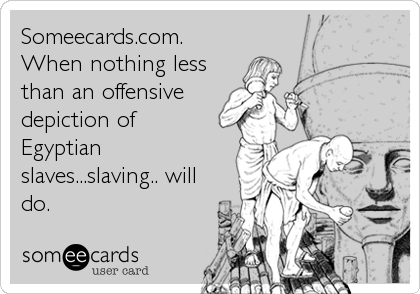Someecards.com.
When nothing less
than an offensive
depiction of
Egyptian
slaves...slaving.. will
do.