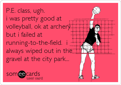 P.E. class, ugh.
i was pretty good at 
volleyball, ok at archery
but i failed at
running-to-the-field.  i
always wiped out in the
grave