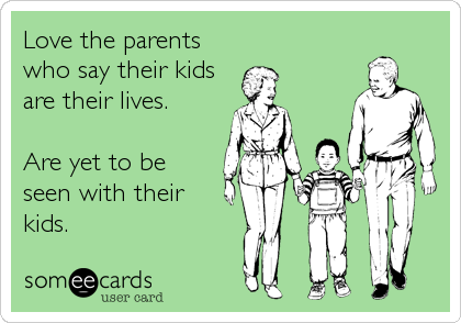 Love the parents
who say their kids
are their lives.

Are yet to be
seen with their
kids.