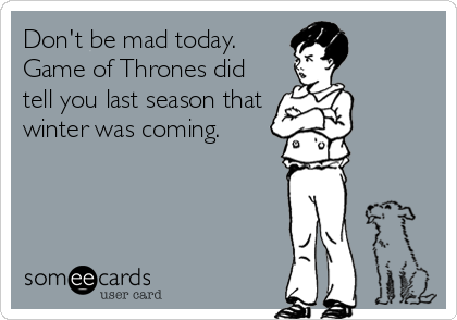 Don't be mad today. 
Game of Thrones did
tell you last season that
winter was coming.