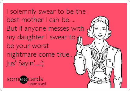 I solemnly swear to be the
best mother I can be.....
But if anyone messes with
my daughter I swear to
be your worst
nightmare come true..
Jus' Sayin'....;)