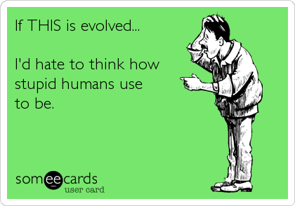 If THIS is evolved...

I'd hate to think how
stupid humans use
to be.