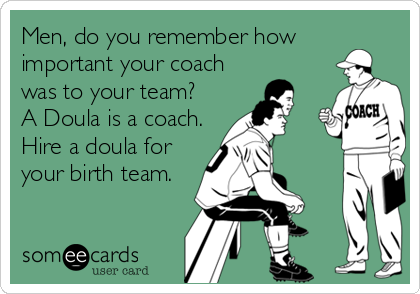Men, do you remember how
important your coach
was to your team? 
A Doula is a coach.
Hire a doula for
your birth team.