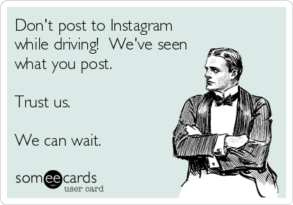 Don't post to Instagram
while driving!  We've seen
what you post.  

Trust us.

We can wait.