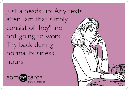 Just a heads up: Any texts
after 1am that simply
consist of "hey" are
not going to work.
Try back during
normal business
hours.