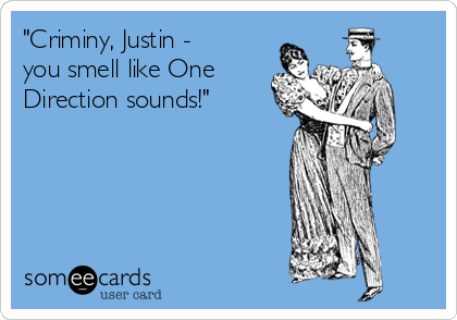 "Criminy, Justin - 
you smell like One 
Direction sounds!"