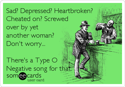 Sad? Depressed? Heartbroken?
Cheated on? Screwed
over by yet
another woman?
Don't worry...

There's a Type O
Negative song for%2