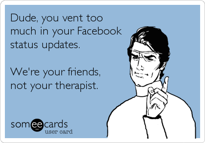 Dude, you vent too
much in your Facebook
status updates. 

We're your friends, 
not your therapist.