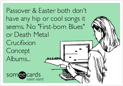 Passover & Easter both don't
have any hip or cool songs it
seems. No "First-born Blues"
or Death Metal
Crucifixion
Concept
Albums...