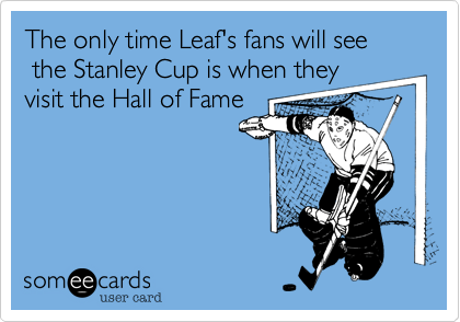 The only time Leaf's fans will see the Stanley Cup is when they
visit the Hall of Fame