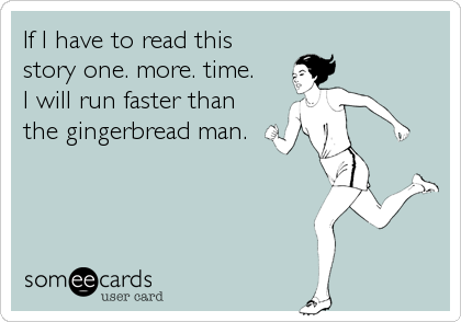 If I have to read this
story one. more. time. 
I will run faster than
the gingerbread man.