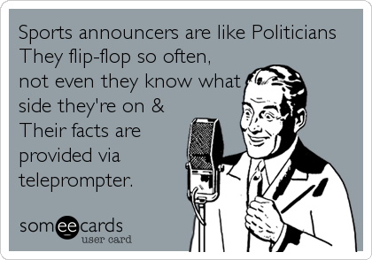 Sports announcers are like Politicians
They flip-flop so often,
not even they know what
side they're on &
Their facts are
provided via
teleprompter.