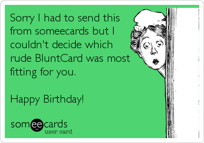 Sorry I had to send this
from someecards but I
couldn't decide which
rude BluntCard was most
fitting for you. 

Happy Birthday!