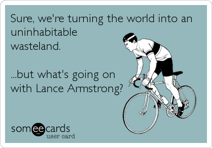 Sure, we're turning the world into an
uninhabitable
wasteland.

...but what's going on
with Lance Armstrong?