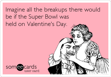 Imagine all the breakups there would
be if the Super Bowl was
held on Valentine's Day.