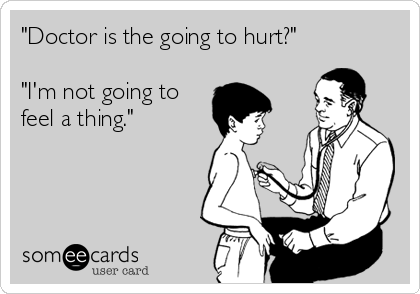 "Doctor is the going to hurt?"

"I'm not going to
feel a thing."