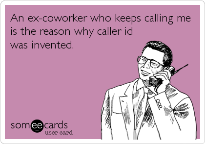 An ex-coworker who keeps calling me
is the reason why caller id
was invented.