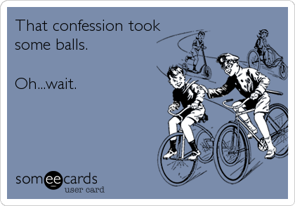 That confession took
some balls.

Oh...wait.