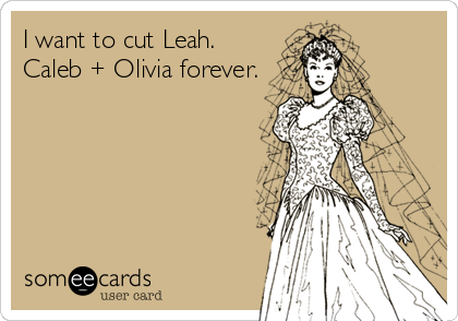 I want to cut Leah.
Caleb + Olivia forever.
