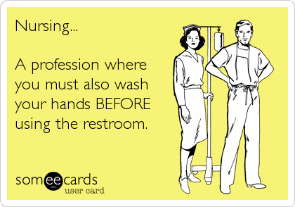 Nursing...

A profession where
you must also wash
your hands BEFORE
using the restroom.