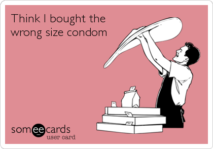 Think I bought the
wrong size condom