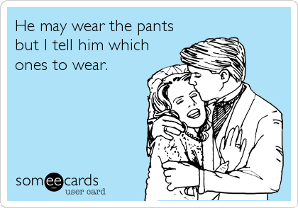 He may wear the pants
but I tell him which
ones to wear.