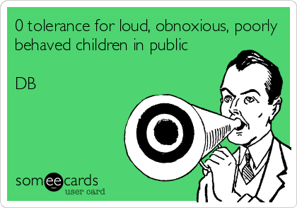 0 tolerance for loud, obnoxious, poorly
behaved children in public

DB