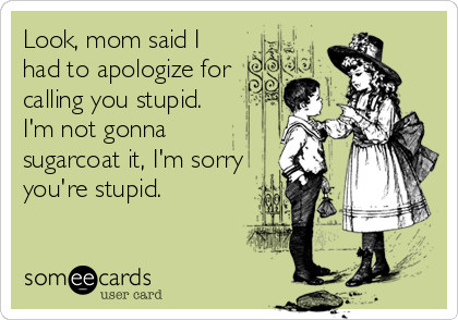 Look, mom said I
had to apologize for
calling you stupid.
I'm not gonna
sugarcoat it, I'm sorry
you're stupid.