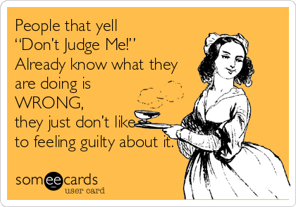 People that yell
“Don’t Judge Me!” 
Already know what they
are doing is 
WRONG,
they just don’t like
to feeling guilty about it.