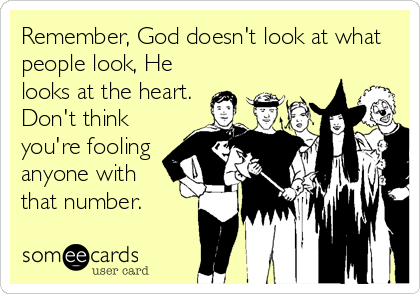 Remember, God doesn't look at what
people look, He
looks at the heart.
Don't think
you're fooling
anyone with
that number.