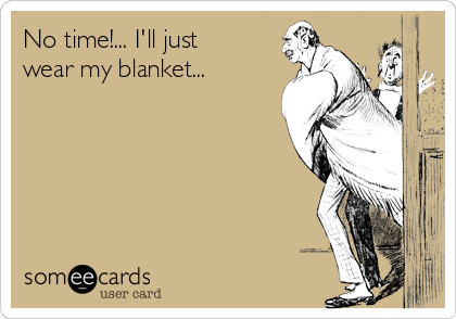 No time!... I'll just
wear my blanket...