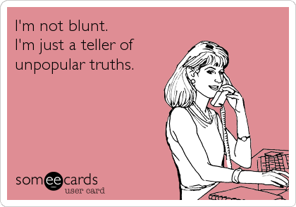 I'm not blunt.
I'm just a teller of
unpopular truths.