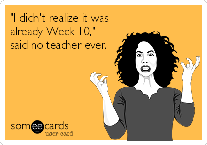 "I didn't realize it was
already Week 10,"
said no teacher ever.