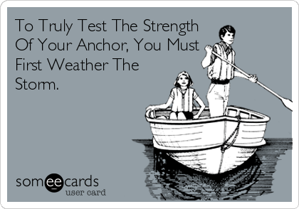 To Truly Test The Strength
Of Your Anchor, You Must
First Weather The
Storm.